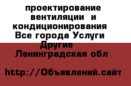 проектирование вентиляции  и кондиционирования - Все города Услуги » Другие   . Ленинградская обл.